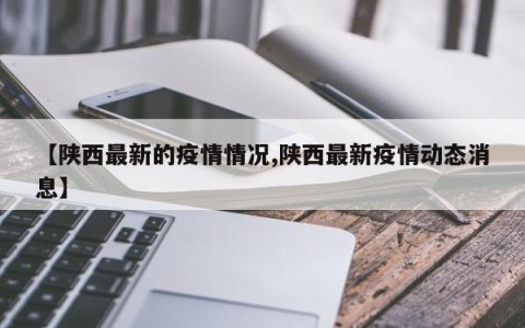 【陕西最新的疫情情况,陕西最新疫情动态消息】