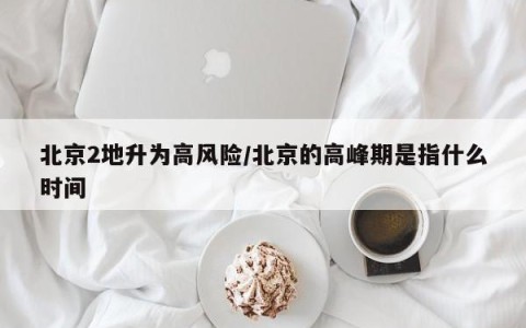 北京2地升为高风险/北京的高峰期是指什么时间