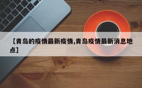【青岛的疫情最新疫情,青岛疫情最新消息地点】