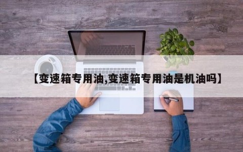 【变速箱专用油,变速箱专用油是机油吗】