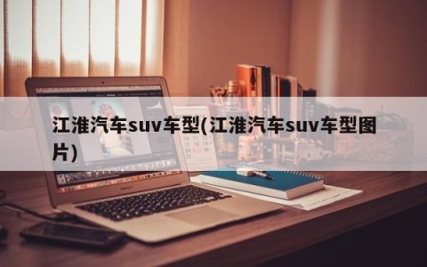 江淮汽车suv车型(江淮汽车suv车型图片)