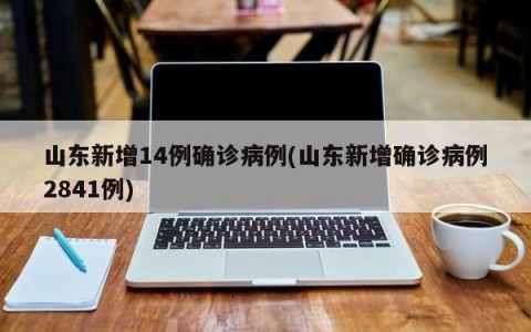 山东新增14例确诊病例(山东新增确诊病例2841例)