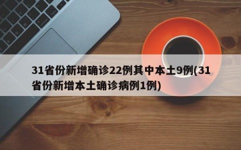 31省份新增确诊22例其中本土9例(31省份新增本土确诊病例1例)