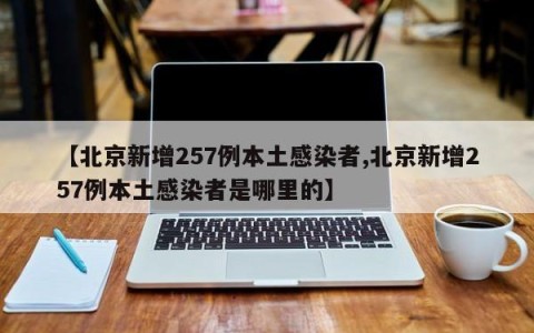 【北京新增257例本土感染者,北京新增257例本土感染者是哪里的】