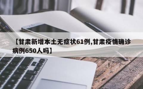 【甘肃新增本土无症状61例,甘肃疫情确诊病例650人吗】