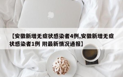 【安徽新增无症状感染者4例,安徽新增无症状感染者1例 附最新情况通报】