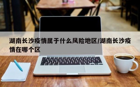 湖南长沙疫情属于什么风险地区/湖南长沙疫情在哪个区