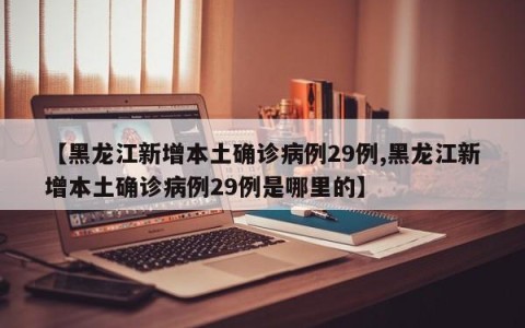 【黑龙江新增本土确诊病例29例,黑龙江新增本土确诊病例29例是哪里的】