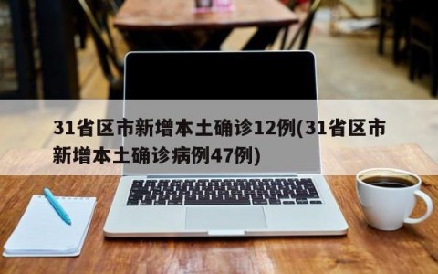 31省区市新增本土确诊12例(31省区市新增本土确诊病例47例)
