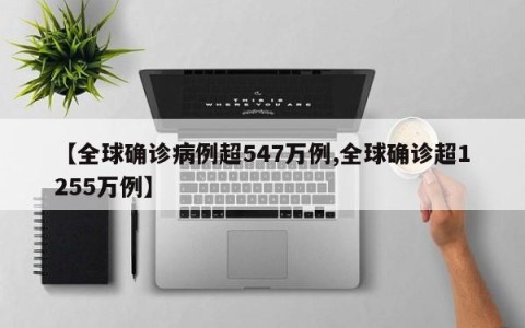 【全球确诊病例超547万例,全球确诊超1255万例】