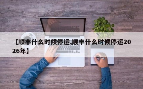 【顺丰什么时候停运,顺丰什么时候停运2026年】