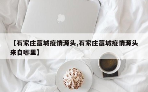 【石家庄藁城疫情源头,石家庄藁城疫情源头来自哪里】