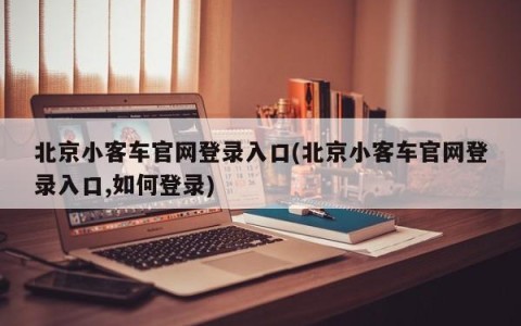 北京小客车官网登录入口(北京小客车官网登录入口,如何登录)