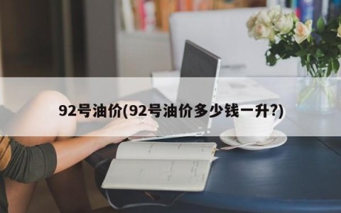 92号油价(92号油价多少钱一升?)