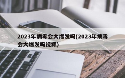 2023年病毒会大爆发吗(2023年病毒会大爆发吗视频)