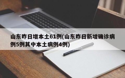 山东昨日增本土61例(山东昨日新增确诊病例5例其中本土病例4例)