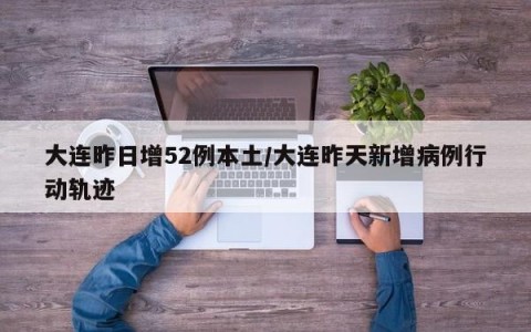 大连昨日增52例本土/大连昨天新增病例行动轨迹