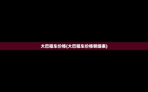 大巴租车价格(大巴租车价格明细表)