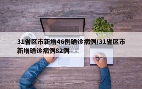 31省区市新增46例确诊病例/31省区市新增确诊病例82例