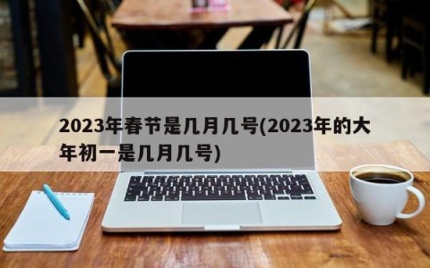 2023年春节是几月几号(2023年的大年初一是几月几号)