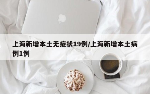 上海新增本土无症状19例/上海新增本土病例1例