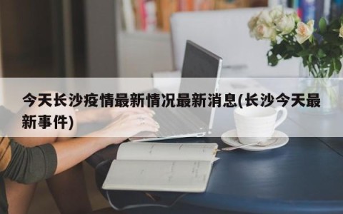 今天长沙疫情最新情况最新消息(长沙今天最新事件)