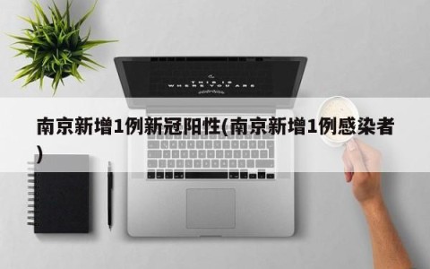 南京新增1例新冠阳性(南京新增1例感染者)