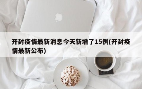 开封疫情最新消息今天新增了15例(开封疫情最新公布)