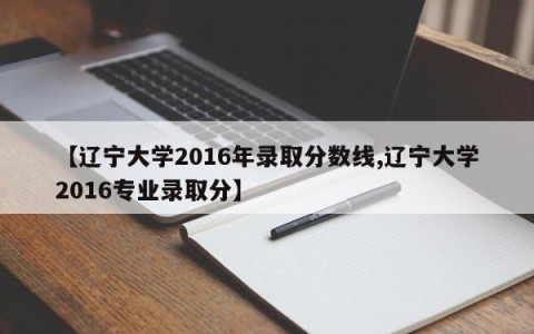 【辽宁大学2016年录取分数线,辽宁大学2016专业录取分】