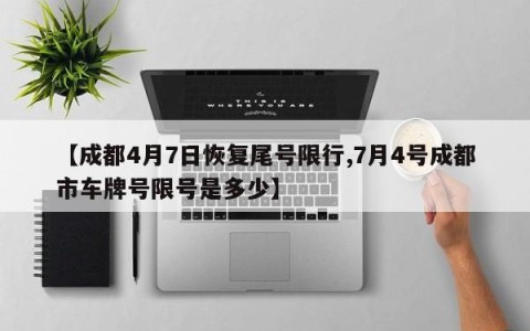 【成都4月7日恢复尾号限行,7月4号成都市车牌号限号是多少】