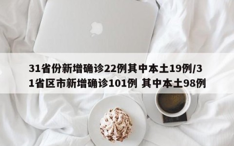 31省份新增确诊22例其中本土19例/31省区市新增确诊101例 其中本土98例