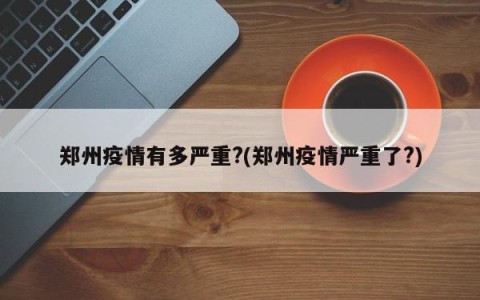 郑州疫情有多严重?(郑州疫情严重了?)