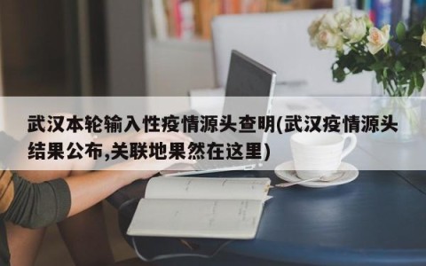 武汉本轮输入性疫情源头查明(武汉疫情源头结果公布,关联地果然在这里)