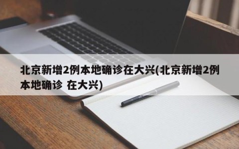 北京新增2例本地确诊在大兴(北京新增2例本地确诊 在大兴)