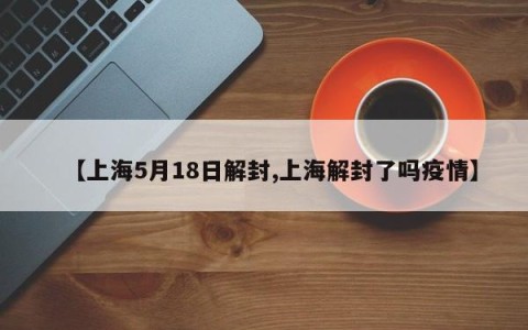【上海5月18日解封,上海解封了吗疫情】