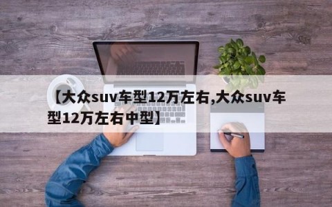 【大众suv车型12万左右,大众suv车型12万左右中型】