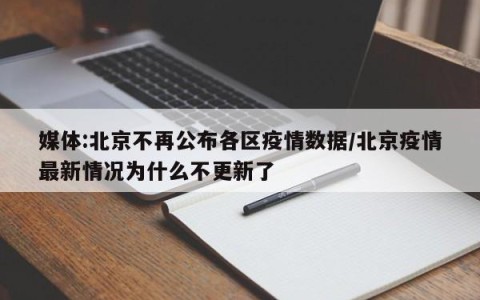 媒体:北京不再公布各区疫情数据/北京疫情最新情况为什么不更新了