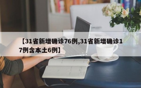 【31省新增确诊76例,31省新增确诊17例含本土6例】