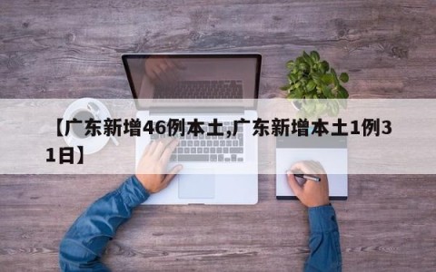 【广东新增46例本土,广东新增本土1例31日】