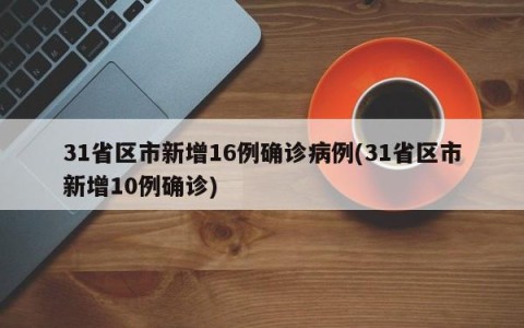 31省区市新增16例确诊病例(31省区市新增10例确诊)
