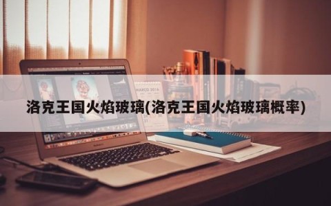 洛克王国火焰玻璃(洛克王国火焰玻璃概率)