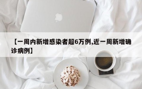 【一周内新增感染者超6万例,近一周新增确诊病例】