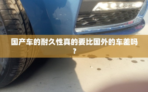 国产车的耐久性真的要比国外的车差吗？