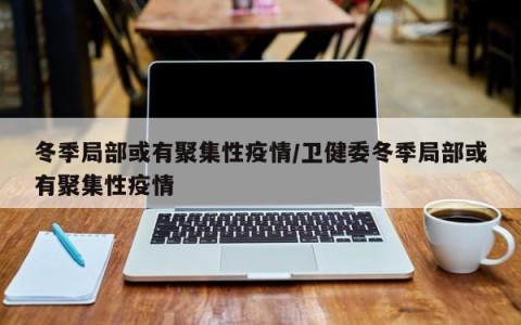冬季局部或有聚集性疫情/卫健委冬季局部或有聚集性疫情