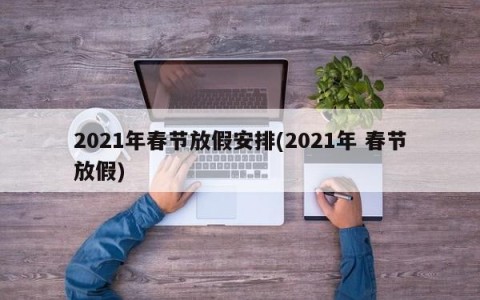 2021年春节放假安排(2021年 春节放假)