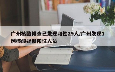 广州核酸排查已发现阳性29人/广州发现1例核酸疑似阳性人员