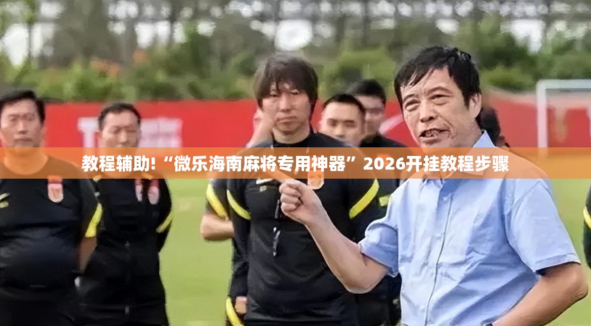 教程辅助!“微乐海南麻将专用神器”2026开挂教程步骤