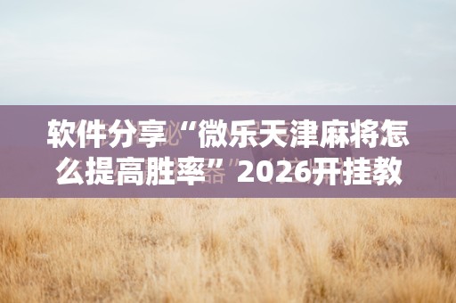 软件分享“微乐天津麻将怎么提高胜率”2026开挂教程步骤