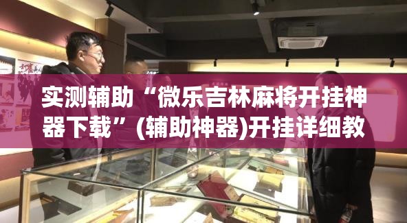 实测辅助“微乐吉林麻将开挂神器下载”(辅助神器)开挂详细教程