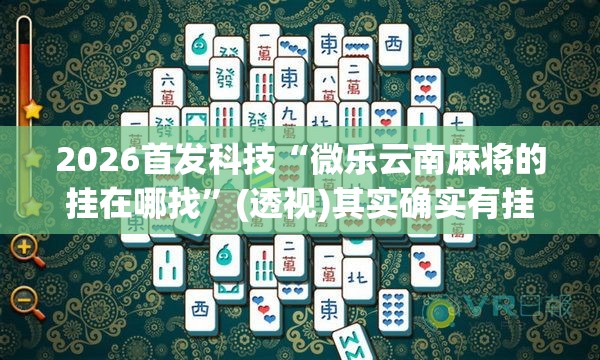 2026首发科技“微乐云南麻将的挂在哪找”(透视)其实确实有挂